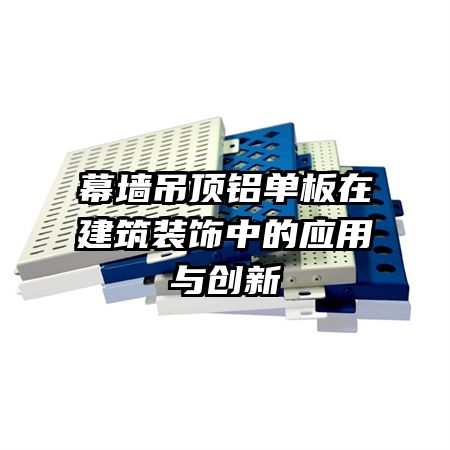 幕墙吊顶铝单板在建筑装饰中的应用与创新