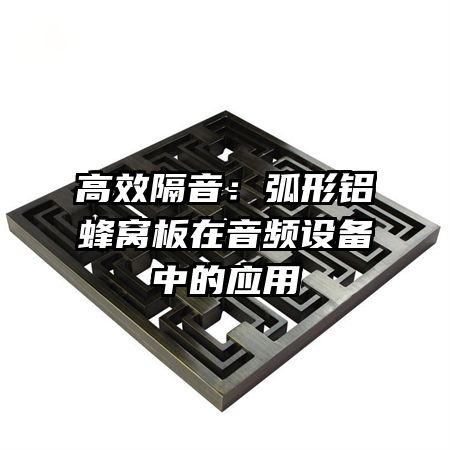 高效隔音：弧形铝蜂窝板在音频设备中的应用