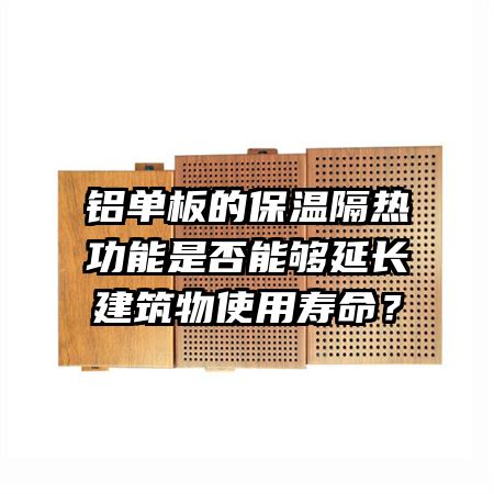 铝单板的保温隔热功能是否能够延长建筑物使用寿命？