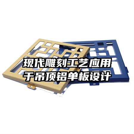 现代雕刻工艺应用于吊顶铝单板设计