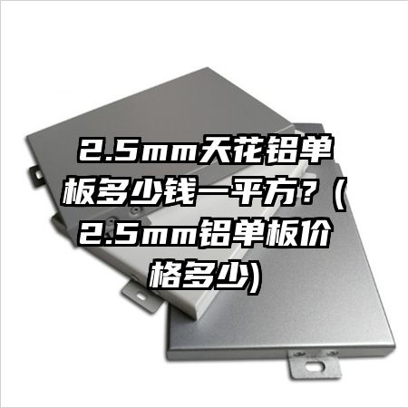2.5mm天花铝单板多少钱一平方?(2.5mm铝单板价格多少)